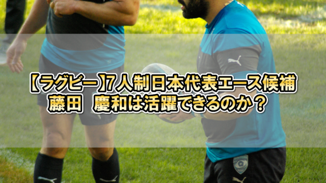 【ラグビー】7人制日本代表エース候補・藤田　慶和は活躍できるのか？