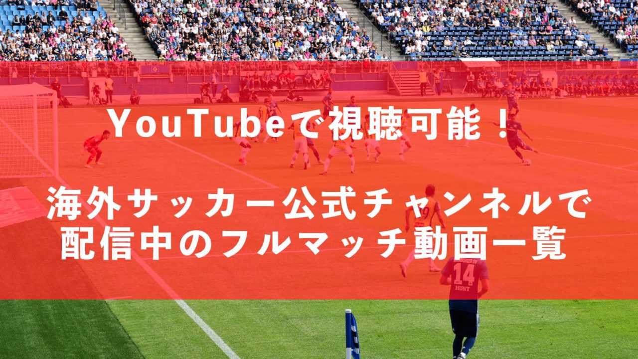 Youtubで視聴可能 海外サッカー公式チャンネルで配信中のフルマッチ動画一覧 スポ熱チャンネル